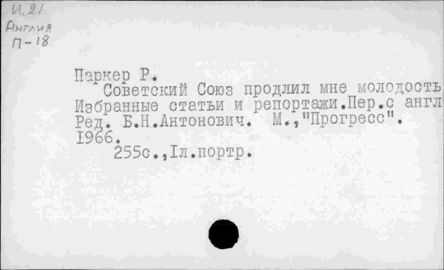 ﻿Паркер Р.
"Советский Союз продлил мне молодость Избранные статьи и репортажи.Пер.с англ Ред. Б.Н.Антонович. М.,"Прогресс”. 1966.
255с.,1л.портр.